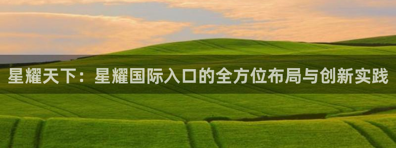 辉达娱乐体育凯捷登陆：星耀天下：星耀国际入口的全方位布局与创新实践