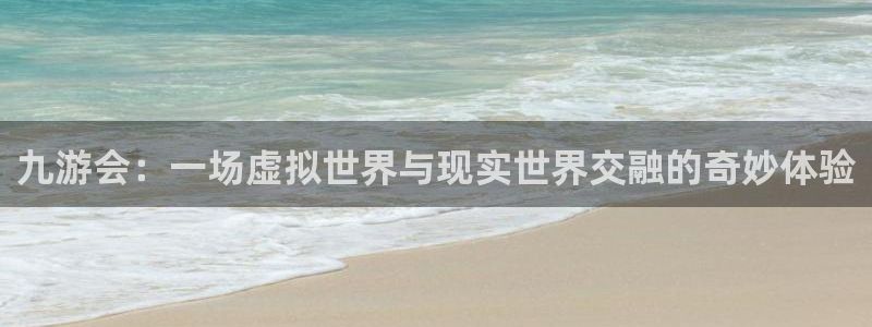 辉达娱乐下载地址：九游会：一场虚拟世界与现实世界交融的奇妙体验