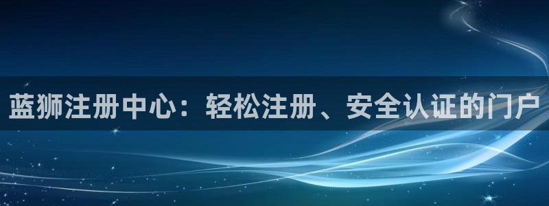 辉达娱乐体育f开号：蓝狮注册中心：轻松注册、安全认证的门户