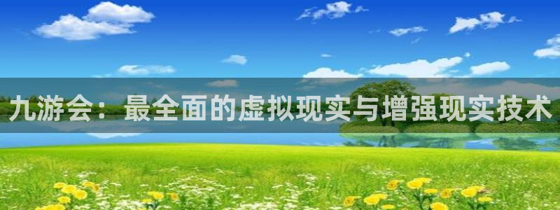 辉达娱乐2平台注册：九游会：最全面的虚拟现实与增强现实技术