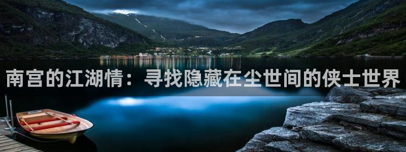 辉达娱乐平台官网入口下载：南宫的江湖情：寻找隐藏在尘世间的侠士世界