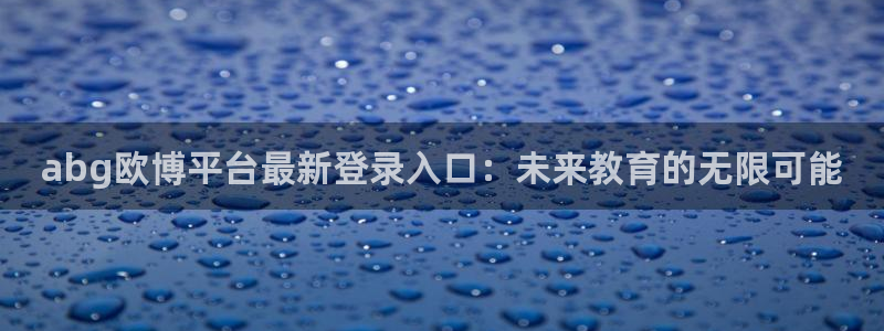 辉达娱乐.ccm：abg欧博平台最新登录入口：未来教育的无限可能