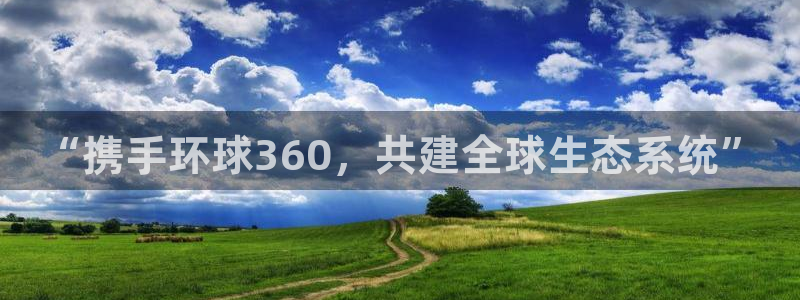 辉达娱乐vk：“携手环球360，共建全球生态系统”