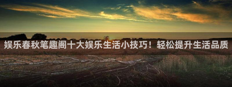 辉达娱乐平台在线开户：娱乐春秋笔趣阁十大娱乐生活小技巧！轻松提升生活品质