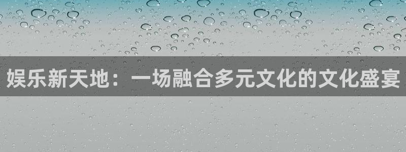 辉达娱乐注册平台：娱乐新天地：一场融合多元文化的文化盛宴