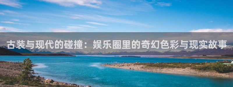 辉达娱乐体育凯捷平台主管：古装与现代的碰撞：娱乐圈里的奇幻色彩与现实故事