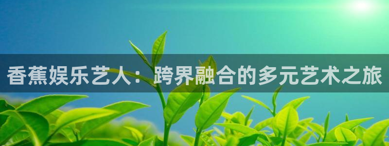 辉达娱乐平台：香蕉娱乐艺人：跨界融合的多元艺术之旅