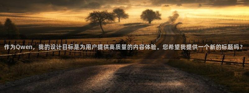 辉达娱乐电玩网官网入口：作为Qwen，我的设计目标是为用户提供高质量的内容体验。
