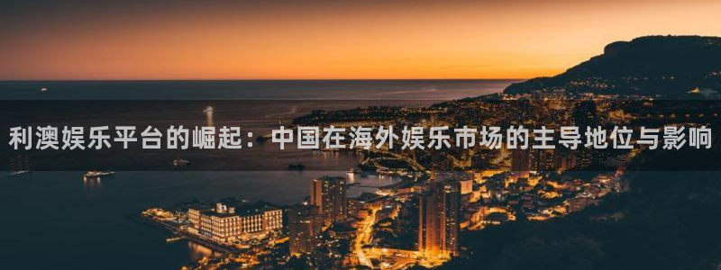 辉达娱乐平台：利澳娱乐平台的崛起：中国在海外娱乐市场的主导地位与影响