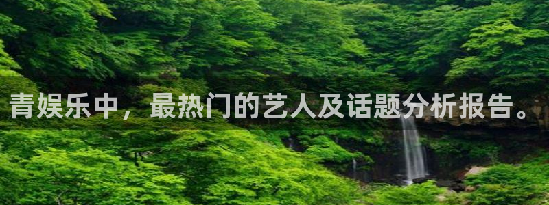 辉达娱乐体育官网注册：青娱乐中，最热门的艺人及话题分析报告。
