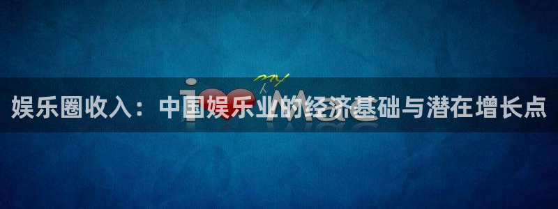 辉达娱乐平台登录入口：娱乐圈收入：中国娱乐业的经济基础与潜在增长点